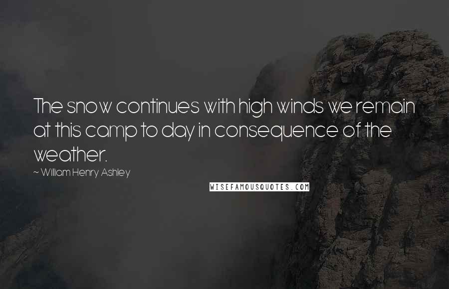 William Henry Ashley Quotes: The snow continues with high winds we remain at this camp to day in consequence of the weather.