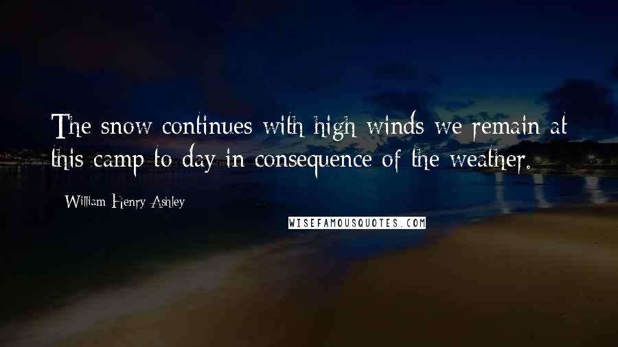 William Henry Ashley Quotes: The snow continues with high winds we remain at this camp to day in consequence of the weather.