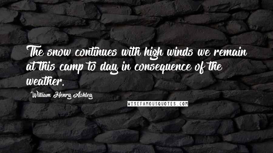 William Henry Ashley Quotes: The snow continues with high winds we remain at this camp to day in consequence of the weather.