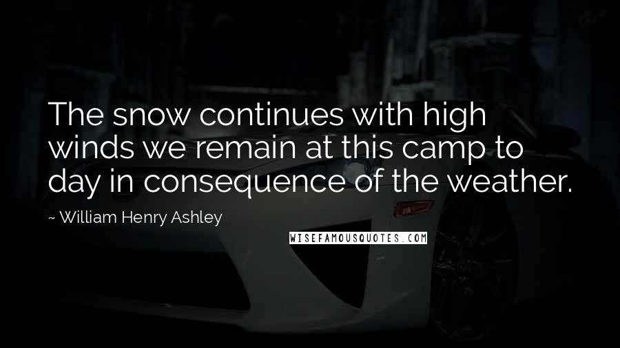 William Henry Ashley Quotes: The snow continues with high winds we remain at this camp to day in consequence of the weather.