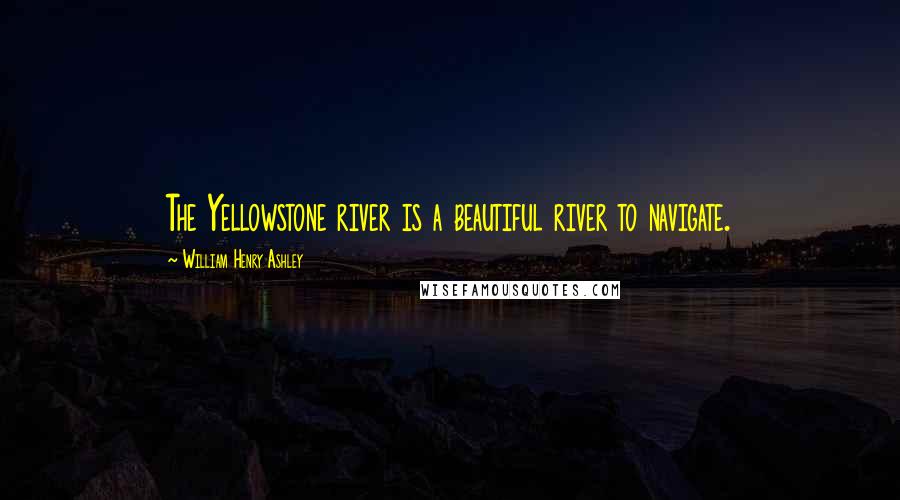 William Henry Ashley Quotes: The Yellowstone river is a beautiful river to navigate.