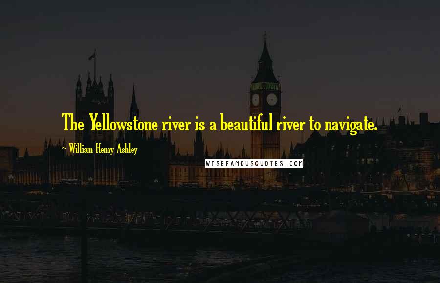 William Henry Ashley Quotes: The Yellowstone river is a beautiful river to navigate.