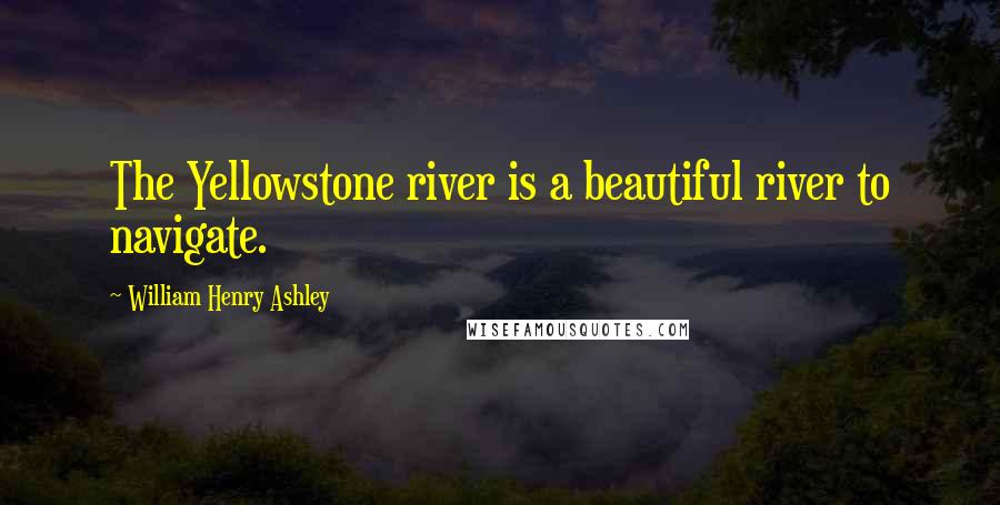William Henry Ashley Quotes: The Yellowstone river is a beautiful river to navigate.