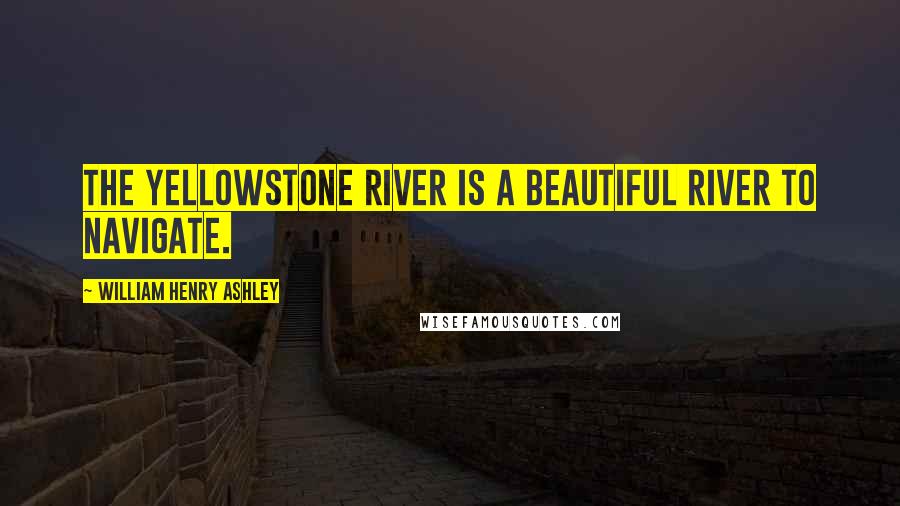 William Henry Ashley Quotes: The Yellowstone river is a beautiful river to navigate.