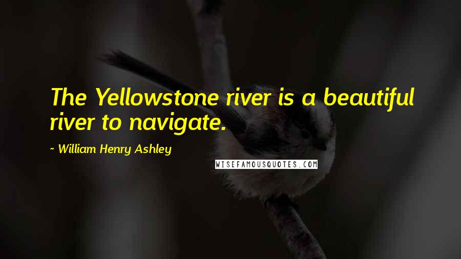 William Henry Ashley Quotes: The Yellowstone river is a beautiful river to navigate.