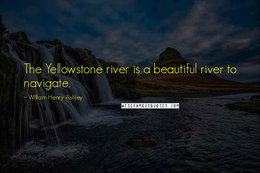 William Henry Ashley Quotes: The Yellowstone river is a beautiful river to navigate.