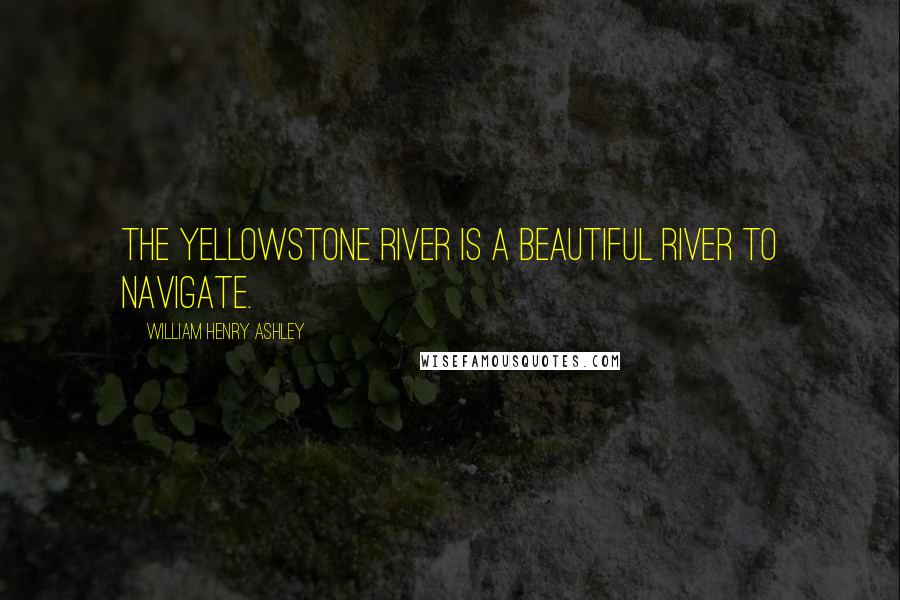 William Henry Ashley Quotes: The Yellowstone river is a beautiful river to navigate.