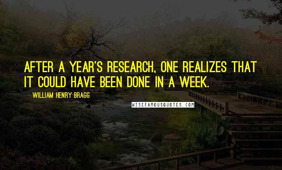 William Henry Bragg Quotes: After a year's research, one realizes that it could have been done in a week.