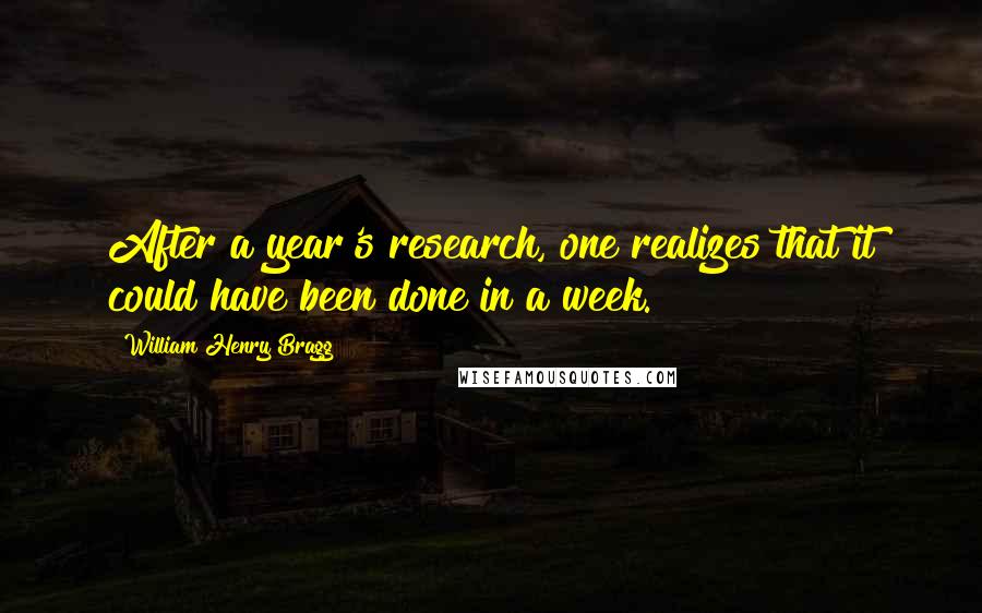 William Henry Bragg Quotes: After a year's research, one realizes that it could have been done in a week.