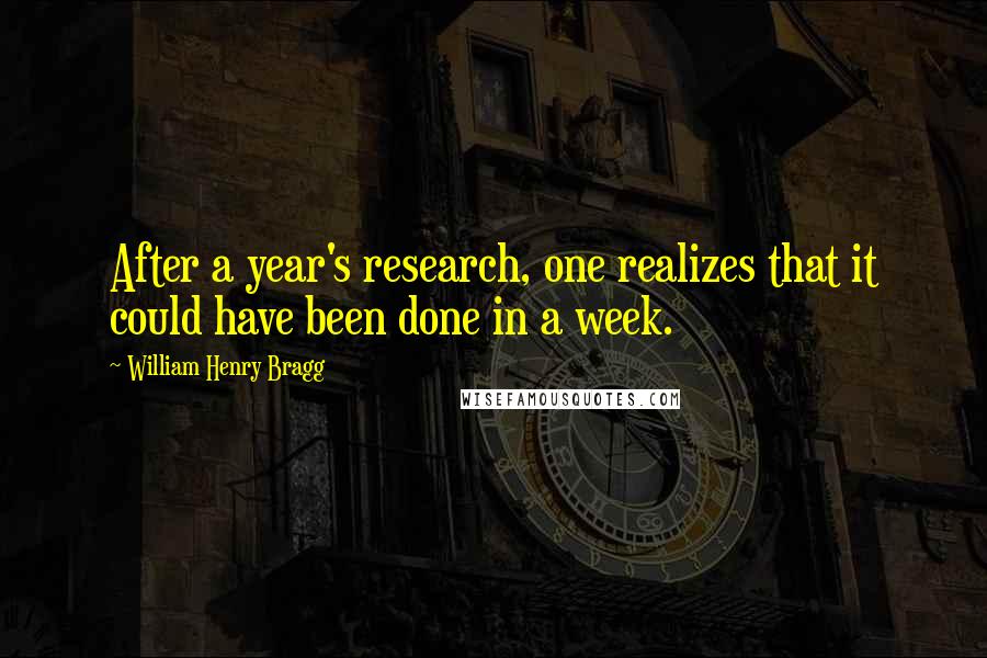 William Henry Bragg Quotes: After a year's research, one realizes that it could have been done in a week.