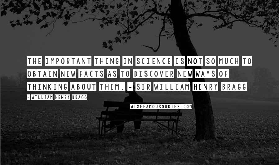 William Henry Bragg Quotes: The important thing in science is not so much to obtain new facts as to discover new ways of thinking about them. - Sir William Henry Bragg