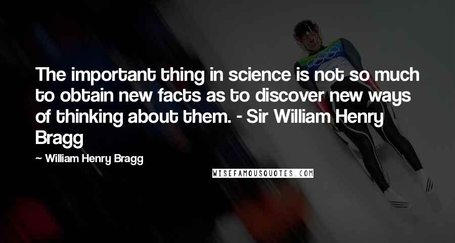 William Henry Bragg Quotes: The important thing in science is not so much to obtain new facts as to discover new ways of thinking about them. - Sir William Henry Bragg