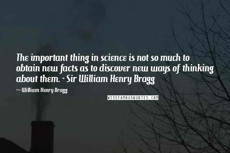 William Henry Bragg Quotes: The important thing in science is not so much to obtain new facts as to discover new ways of thinking about them. - Sir William Henry Bragg