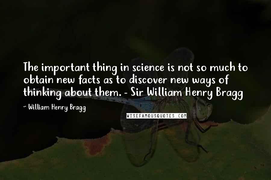 William Henry Bragg Quotes: The important thing in science is not so much to obtain new facts as to discover new ways of thinking about them. - Sir William Henry Bragg