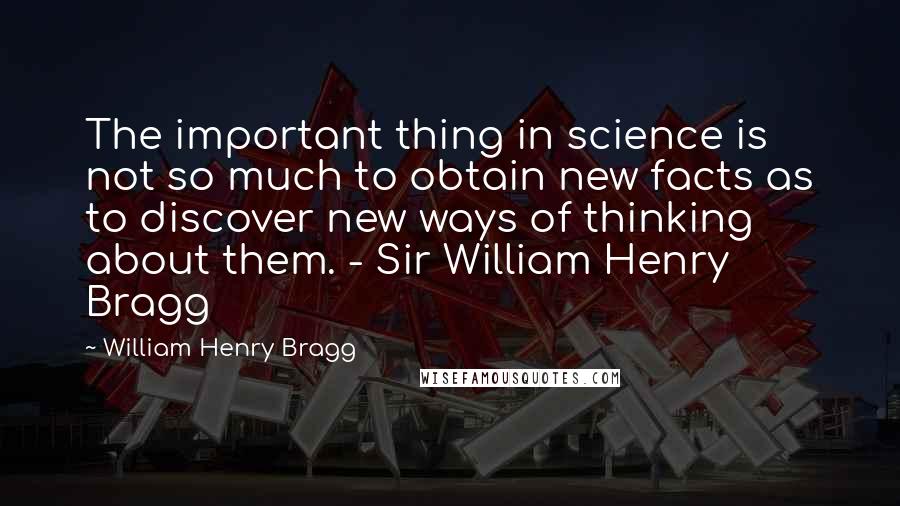 William Henry Bragg Quotes: The important thing in science is not so much to obtain new facts as to discover new ways of thinking about them. - Sir William Henry Bragg