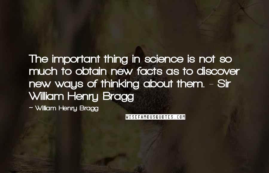 William Henry Bragg Quotes: The important thing in science is not so much to obtain new facts as to discover new ways of thinking about them. - Sir William Henry Bragg