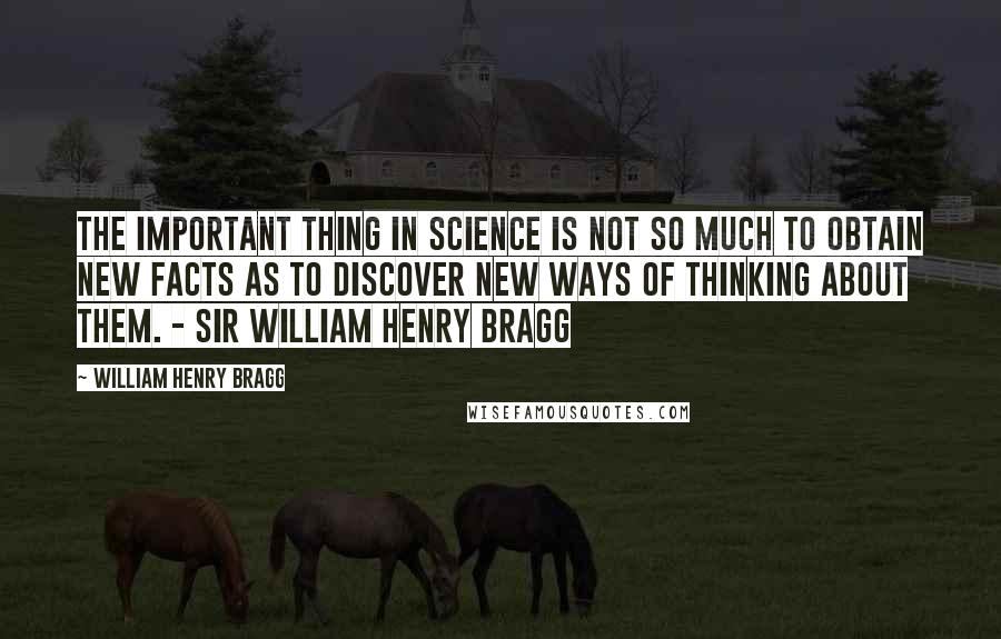 William Henry Bragg Quotes: The important thing in science is not so much to obtain new facts as to discover new ways of thinking about them. - Sir William Henry Bragg