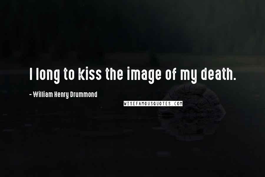 William Henry Drummond Quotes: I long to kiss the image of my death.