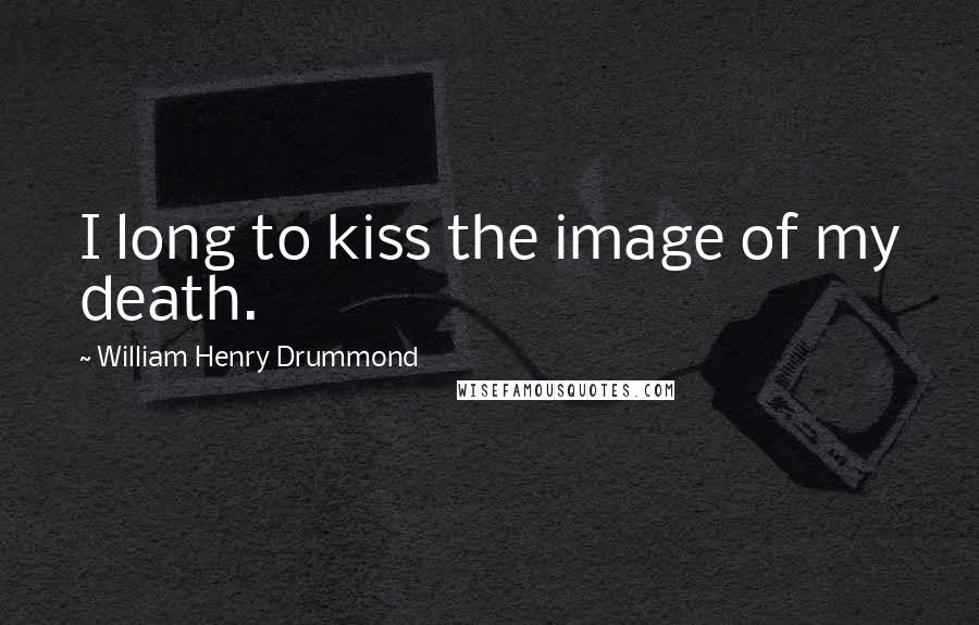 William Henry Drummond Quotes: I long to kiss the image of my death.