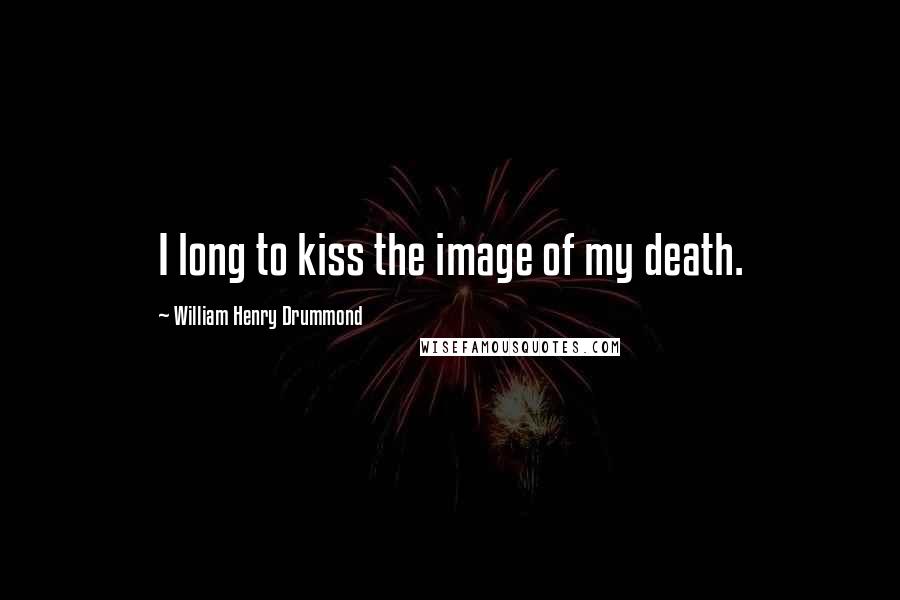 William Henry Drummond Quotes: I long to kiss the image of my death.