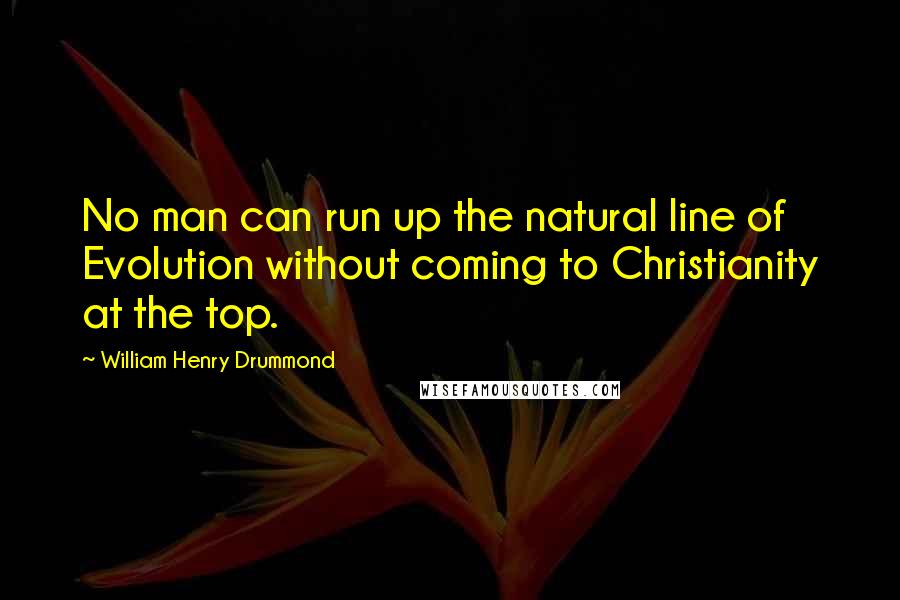 William Henry Drummond Quotes: No man can run up the natural line of Evolution without coming to Christianity at the top.