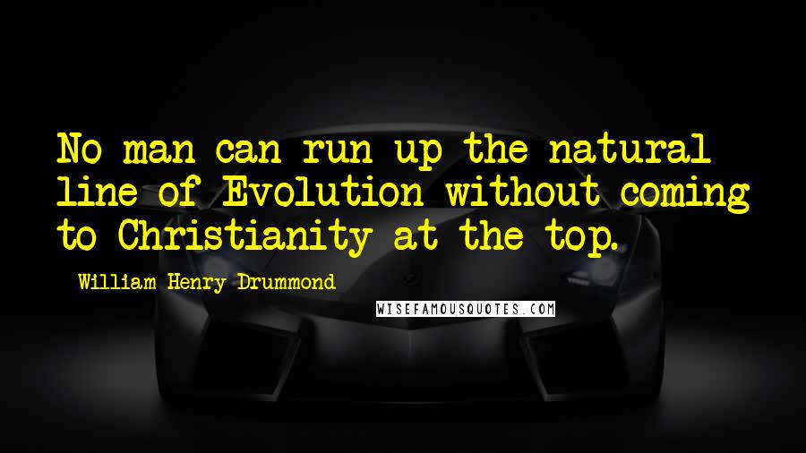 William Henry Drummond Quotes: No man can run up the natural line of Evolution without coming to Christianity at the top.