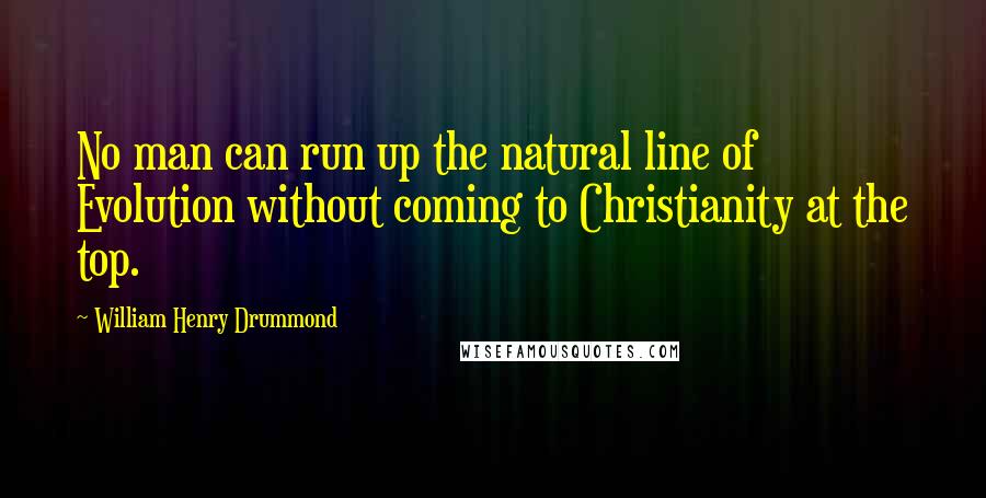 William Henry Drummond Quotes: No man can run up the natural line of Evolution without coming to Christianity at the top.