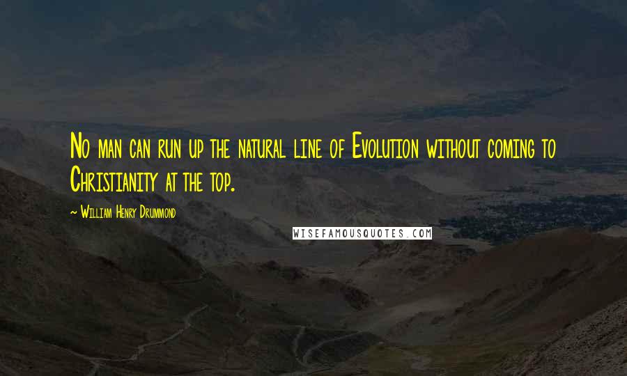 William Henry Drummond Quotes: No man can run up the natural line of Evolution without coming to Christianity at the top.