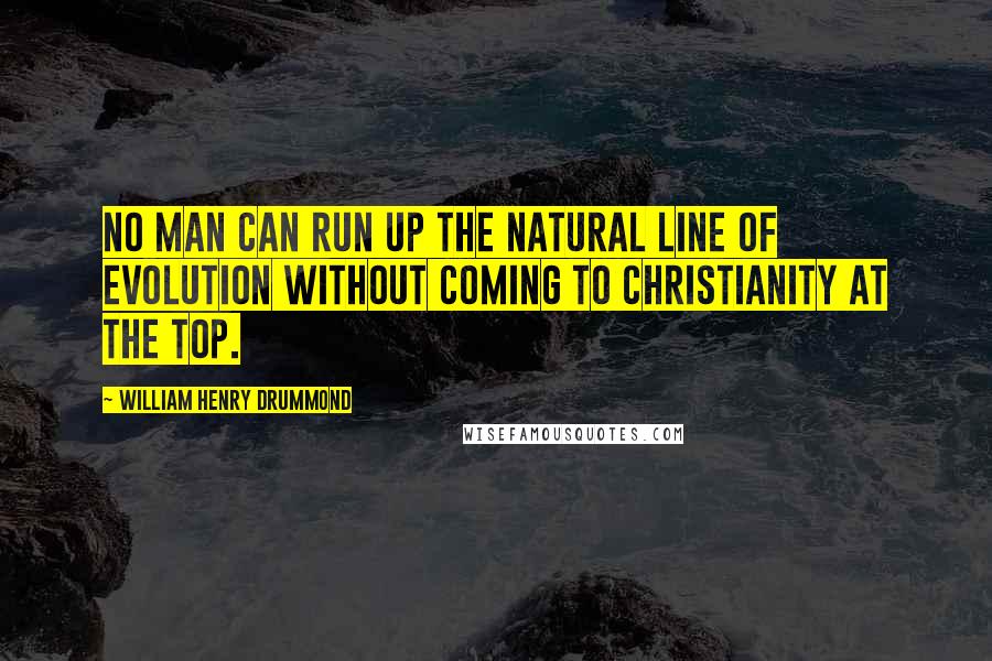 William Henry Drummond Quotes: No man can run up the natural line of Evolution without coming to Christianity at the top.