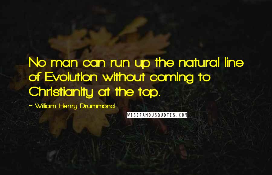 William Henry Drummond Quotes: No man can run up the natural line of Evolution without coming to Christianity at the top.