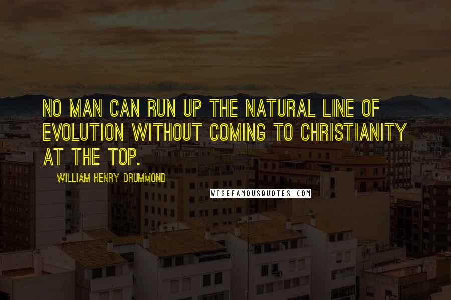 William Henry Drummond Quotes: No man can run up the natural line of Evolution without coming to Christianity at the top.