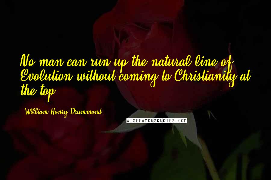 William Henry Drummond Quotes: No man can run up the natural line of Evolution without coming to Christianity at the top.