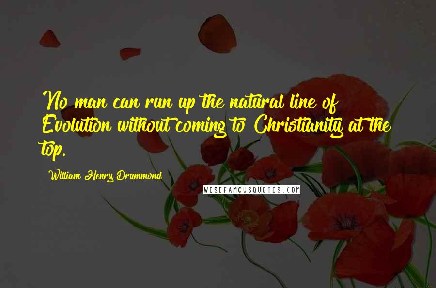 William Henry Drummond Quotes: No man can run up the natural line of Evolution without coming to Christianity at the top.