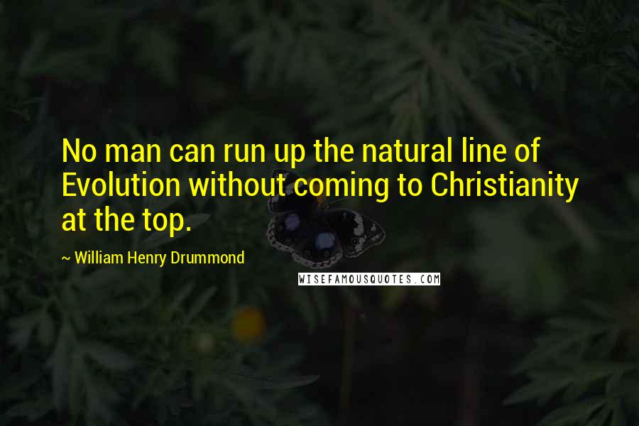 William Henry Drummond Quotes: No man can run up the natural line of Evolution without coming to Christianity at the top.