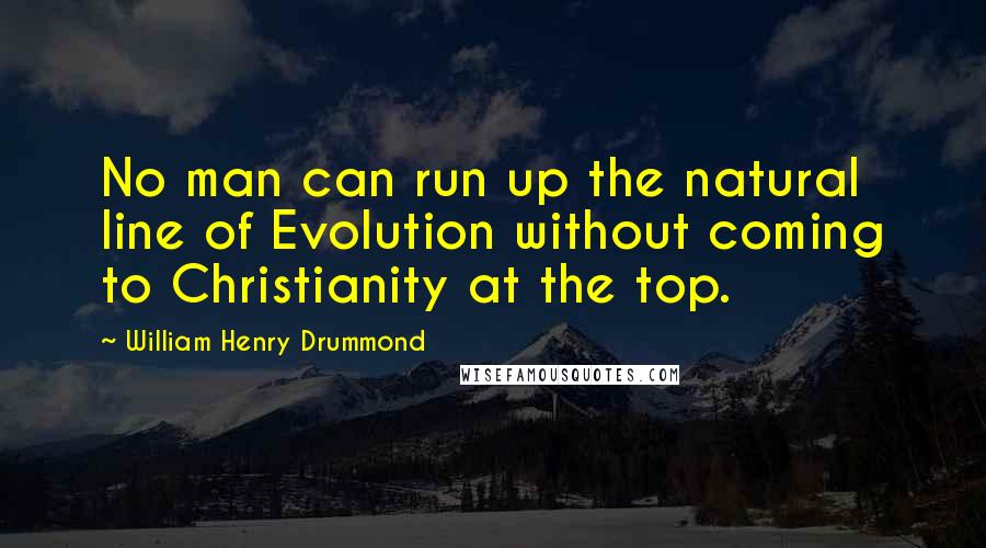 William Henry Drummond Quotes: No man can run up the natural line of Evolution without coming to Christianity at the top.