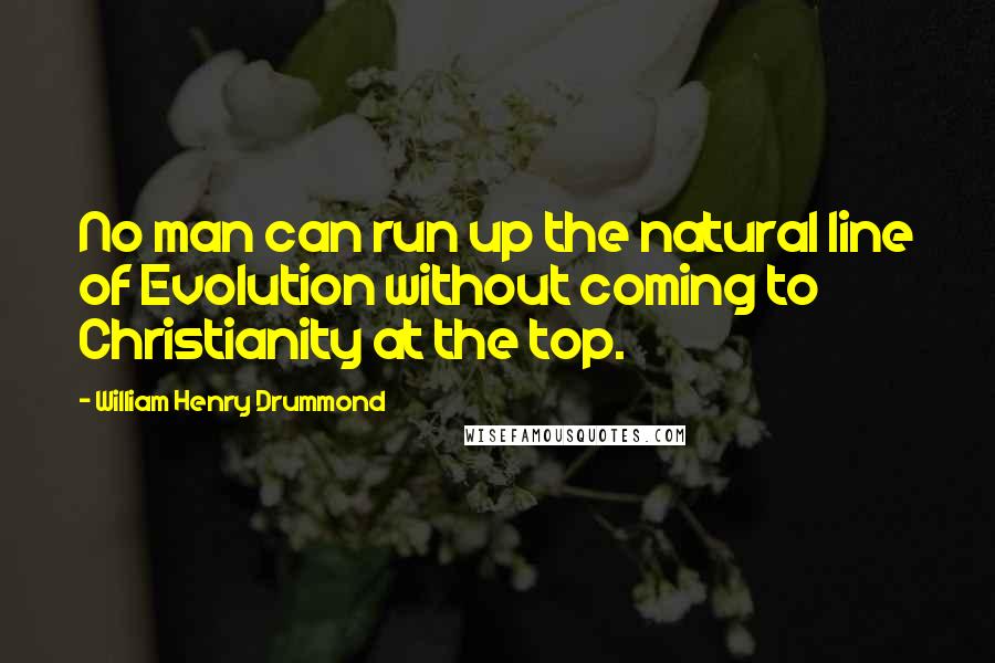 William Henry Drummond Quotes: No man can run up the natural line of Evolution without coming to Christianity at the top.