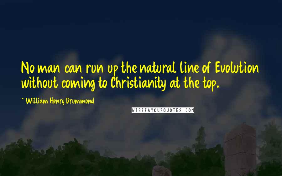 William Henry Drummond Quotes: No man can run up the natural line of Evolution without coming to Christianity at the top.