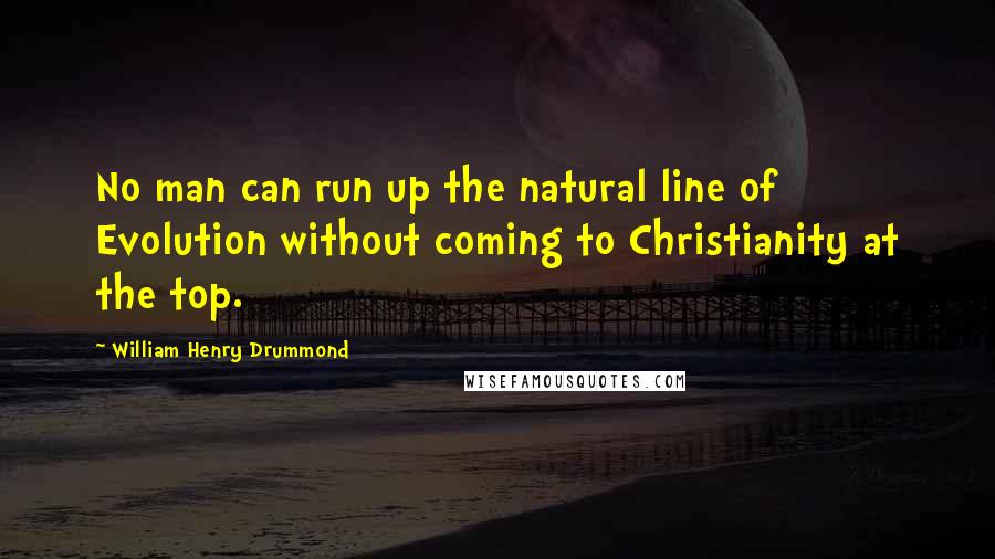 William Henry Drummond Quotes: No man can run up the natural line of Evolution without coming to Christianity at the top.