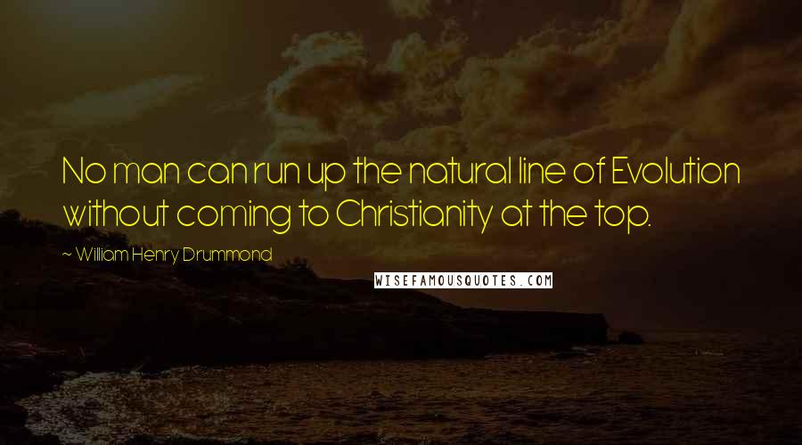 William Henry Drummond Quotes: No man can run up the natural line of Evolution without coming to Christianity at the top.