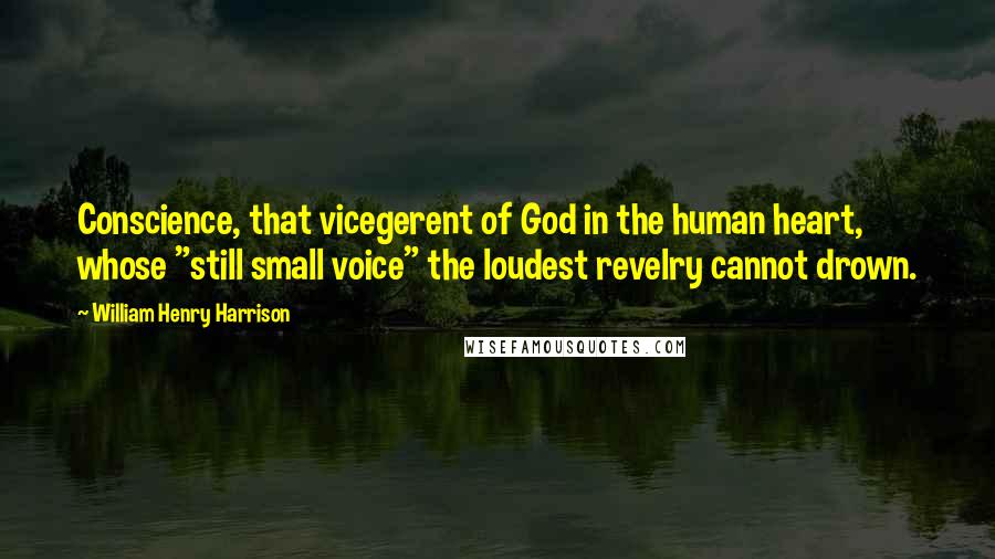 William Henry Harrison Quotes: Conscience, that vicegerent of God in the human heart, whose "still small voice" the loudest revelry cannot drown.