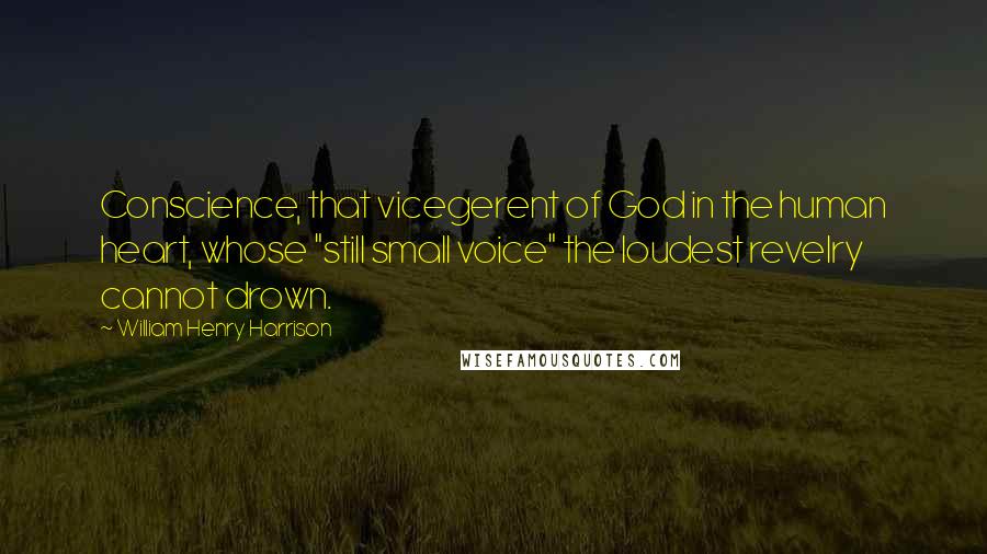 William Henry Harrison Quotes: Conscience, that vicegerent of God in the human heart, whose "still small voice" the loudest revelry cannot drown.