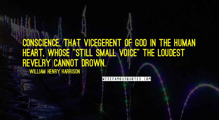 William Henry Harrison Quotes: Conscience, that vicegerent of God in the human heart, whose "still small voice" the loudest revelry cannot drown.