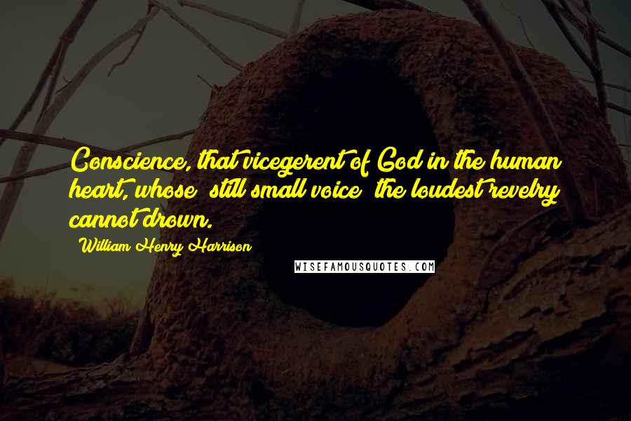 William Henry Harrison Quotes: Conscience, that vicegerent of God in the human heart, whose "still small voice" the loudest revelry cannot drown.