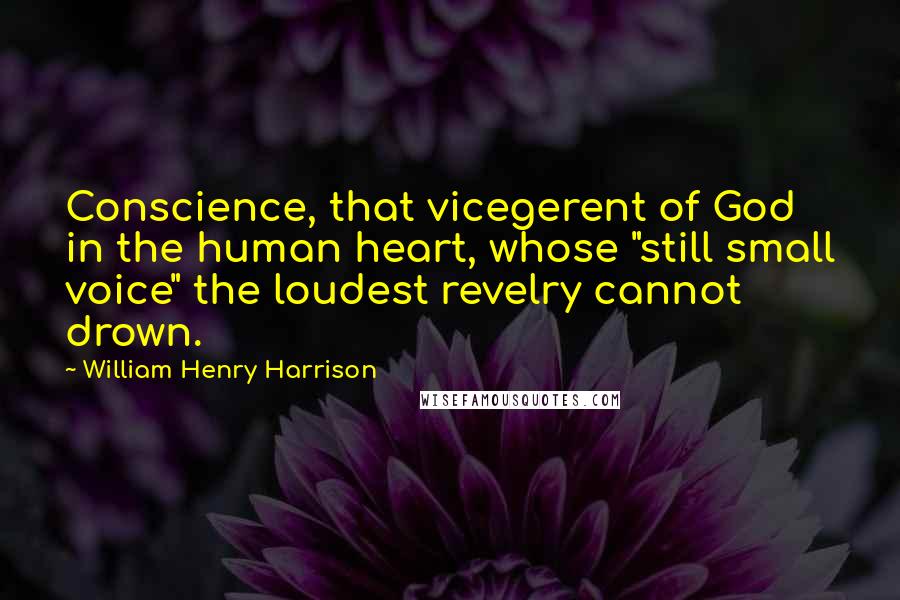 William Henry Harrison Quotes: Conscience, that vicegerent of God in the human heart, whose "still small voice" the loudest revelry cannot drown.