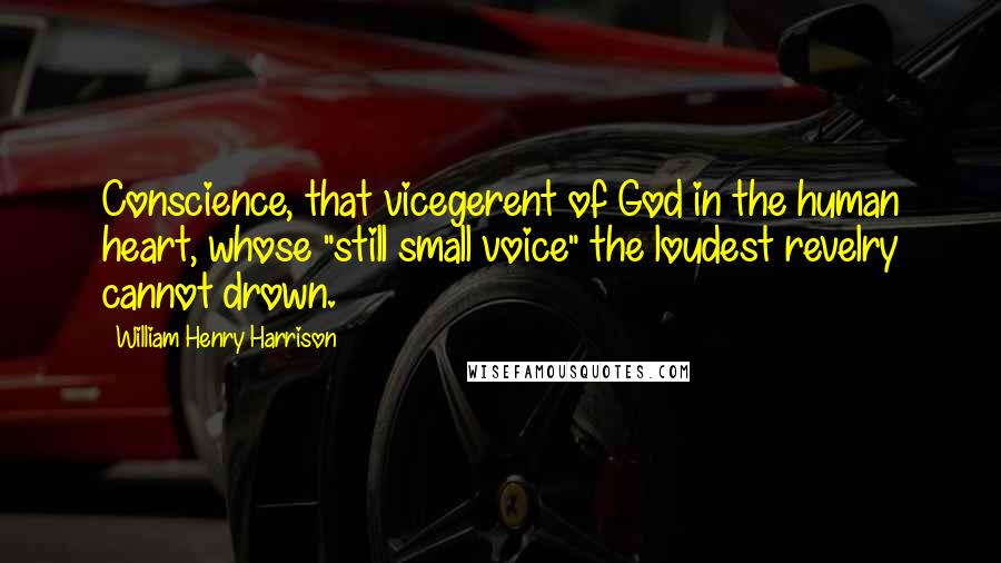 William Henry Harrison Quotes: Conscience, that vicegerent of God in the human heart, whose "still small voice" the loudest revelry cannot drown.