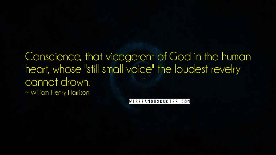 William Henry Harrison Quotes: Conscience, that vicegerent of God in the human heart, whose "still small voice" the loudest revelry cannot drown.