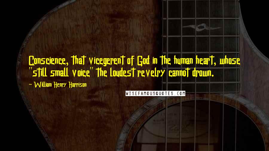 William Henry Harrison Quotes: Conscience, that vicegerent of God in the human heart, whose "still small voice" the loudest revelry cannot drown.