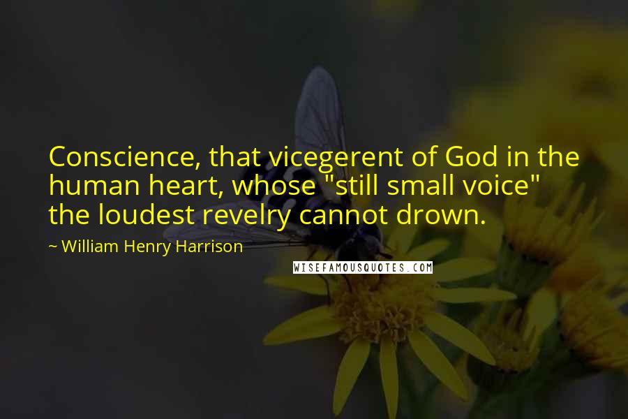 William Henry Harrison Quotes: Conscience, that vicegerent of God in the human heart, whose "still small voice" the loudest revelry cannot drown.