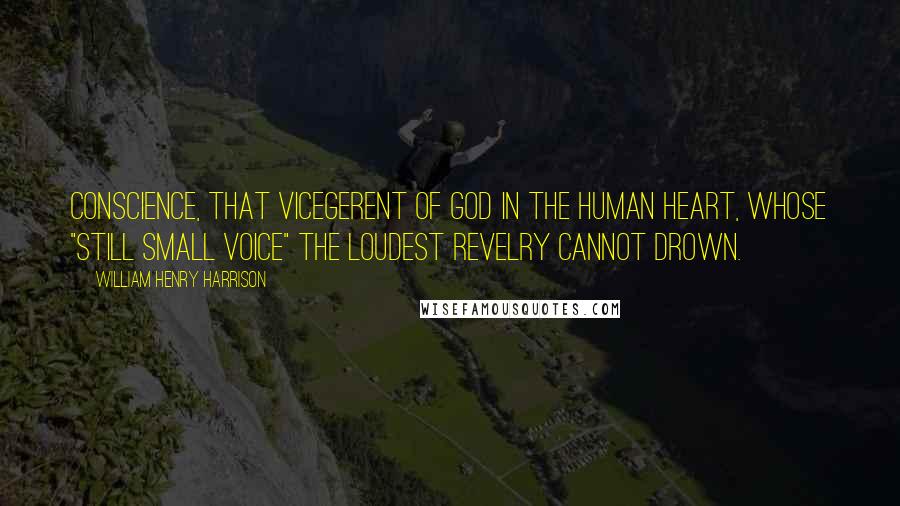 William Henry Harrison Quotes: Conscience, that vicegerent of God in the human heart, whose "still small voice" the loudest revelry cannot drown.