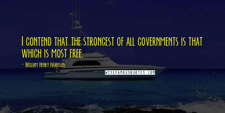 William Henry Harrison Quotes: I contend that the strongest of all governments is that which is most free.